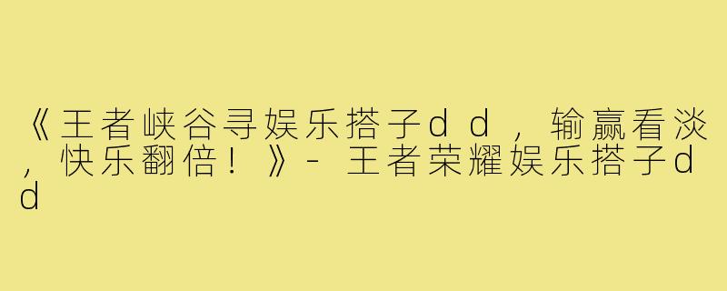 《王者峡谷寻娱乐搭子dd，输赢看淡，快乐翻倍！》-王者荣耀娱乐搭子dd