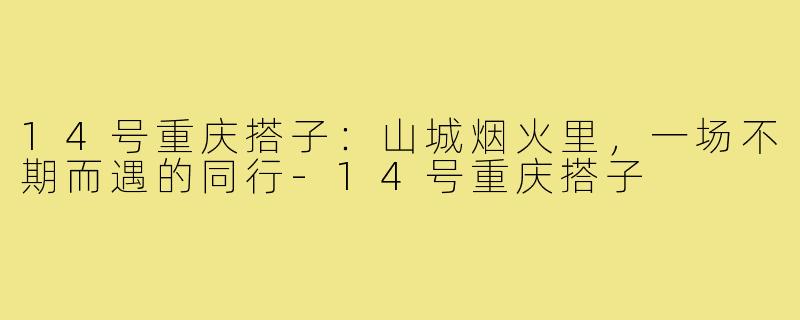 14号重庆搭子:山城烟火里,一场不期而遇的同行-14号重庆搭子