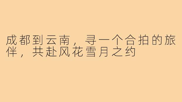成都到云南，寻一个合拍的旅伴，共赴风花雪月之约
