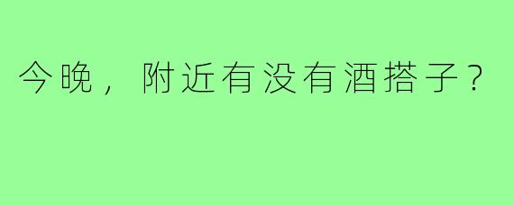 今晚,附近有没有酒搭子?