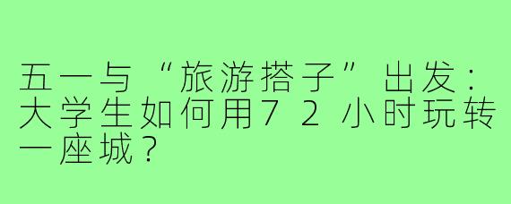 五一与“旅游搭子”出发：大学生如何用72小时玩转一座城？