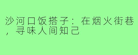 沙河口饭搭子：在烟火街巷，寻味人间知己