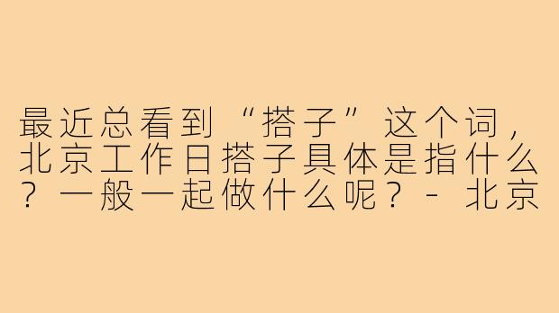 最近总看到“搭子”这个词，北京工作日搭子具体是指什么？一般一起做什么呢？-北京工作日搭子