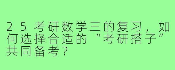 25考研数学三的复习，如何选择合适的“考研搭子”共同备考？