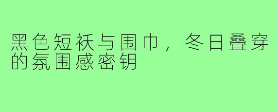 黑色短袄与围巾，冬日叠穿的氛围感密钥