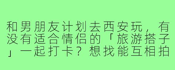 和男朋友计划去西安玩，有没有适合情侣的「旅游搭子」一起打卡？想找能互相拍照、分享美食攻略的伙伴，最好能结伴逛夜景或者穿汉服游古城！