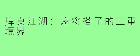 牌桌江湖：麻将搭子的三重境界