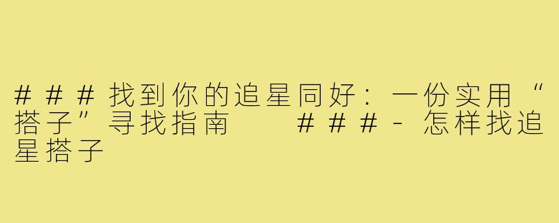 ###找到你的追星同好：一份实用“搭子”寻找指南

###-怎样找追星搭子