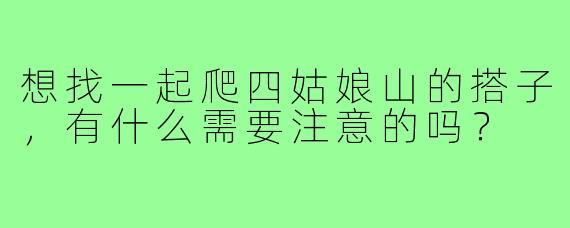 想找一起爬四姑娘山的搭子,有什么需要注意的吗?