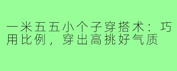 一米五五小个子穿搭术:巧用比例,穿出高挑好气质