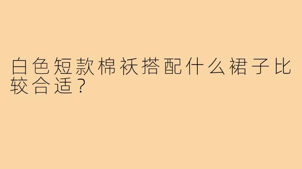 白色短款棉袄搭配什么裙子比较合适？