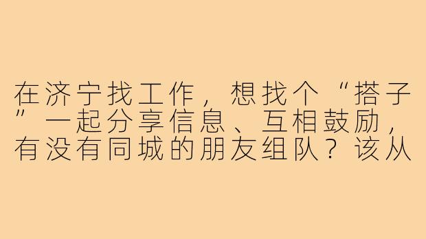在济宁找工作,想找个“搭子”一起分享信息、互相鼓励,有没有同城的朋友组队?该从哪里入手?
