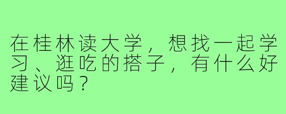 在桂林读大学,想找一起学习、逛吃的搭子,有什么好建议吗?