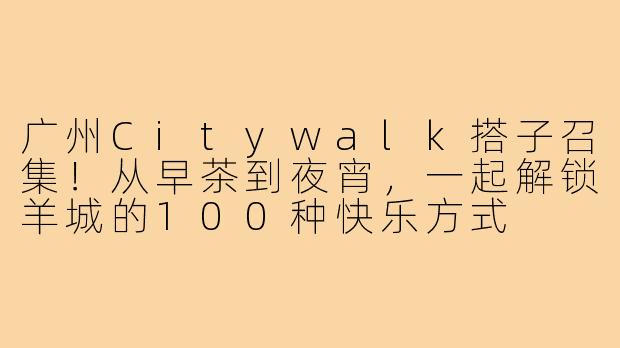 广州Citywalk搭子召集！从早茶到夜宵，一起解锁羊城的100种快乐方式