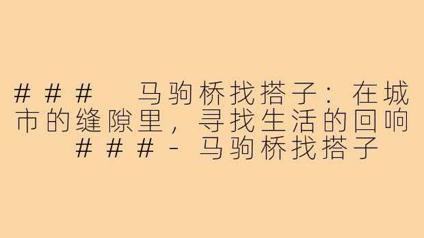 ###
马驹桥找搭子：在城市的缝隙里，寻找生活的回响

###-马驹桥找搭子
