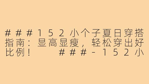 ###152小个子夏日穿搭指南：显高显瘦，轻松穿出好比例！

###-152小个子穿搭夏