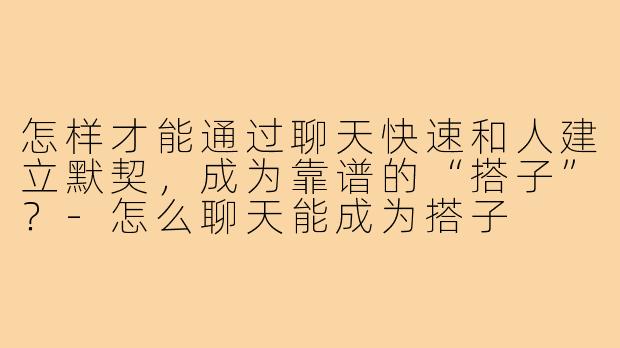怎样才能通过聊天快速和人建立默契,成为靠谱的“搭子”?-怎么聊天能成为搭子