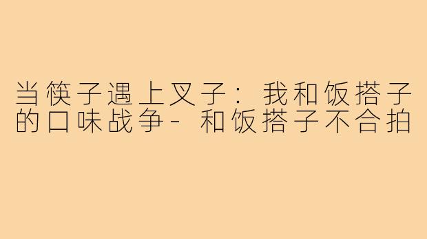 当筷子遇上叉子:我和饭搭子的口味战争-和饭搭子不合拍