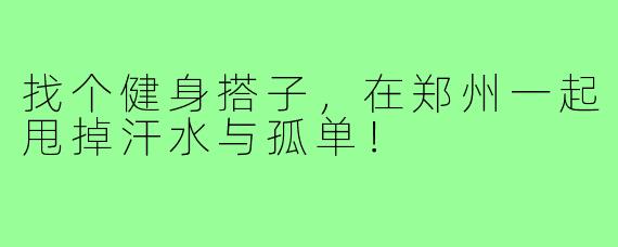 找个健身搭子,在郑州一起甩掉汗水与孤单!
