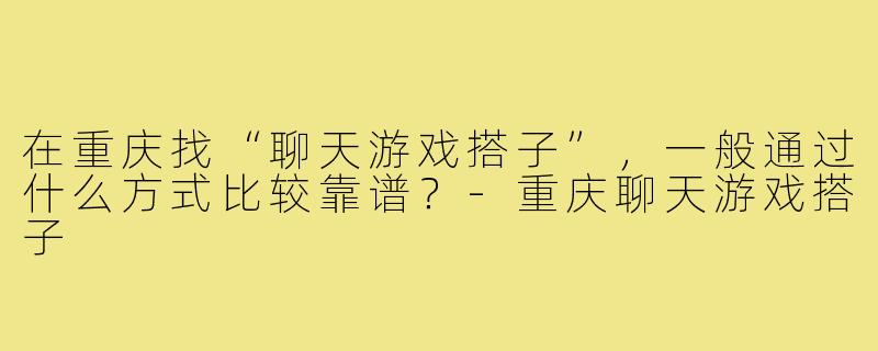 在重庆找“聊天游戏搭子”，一般通过什么方式比较靠谱？-重庆聊天游戏搭子