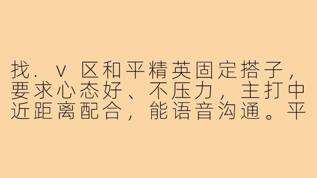 找.v区和平精英固定搭子，要求心态好、不压力，主打中近距离配合，能语音沟通。平时晚上和周末在线，有麦的来，婉拒小学生。