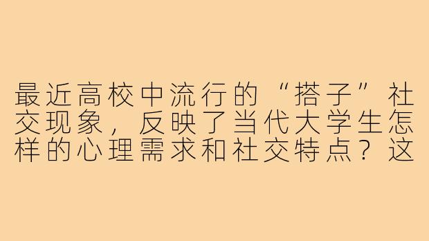 最近高校中流行的“搭子”社交现象，反映了当代大学生怎样的心理需求和社交特点？这种浅层化、功能性的社交模式是否会导致人际关系的功利化？-大学生搭子现象