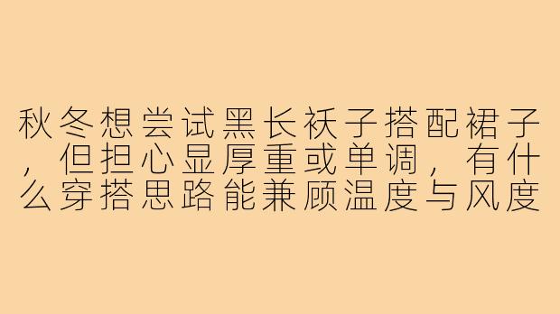 秋冬想尝试黑长袄子搭配裙子，但担心显厚重或单调，有什么穿搭思路能兼顾温度与风度？-黑长袄子裙子穿搭