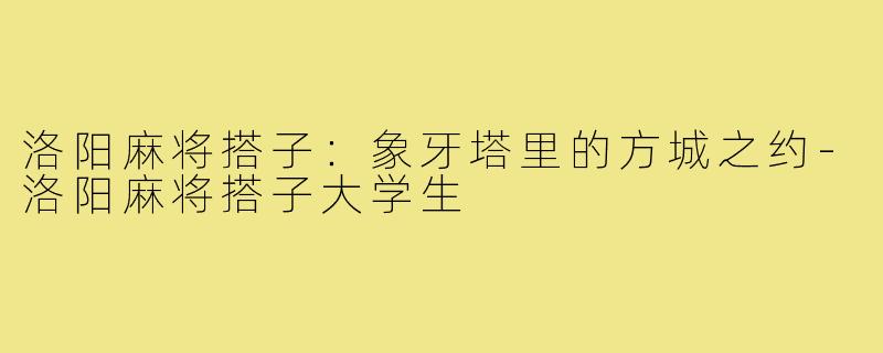 洛阳麻将搭子：象牙塔里的方城之约-洛阳麻将搭子大学生