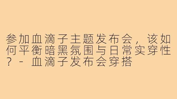参加血滴子主题发布会，该如何平衡暗黑氛围与日常实穿性？-血滴子发布会穿搭