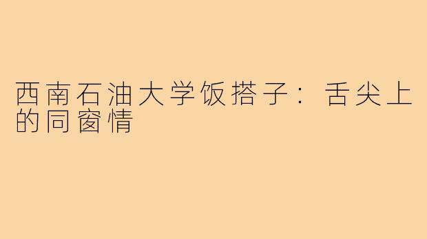西南石油大学饭搭子：舌尖上的同窗情