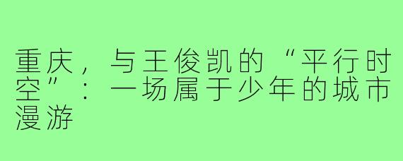 重庆,与王俊凯的“平行时空”:一场属于少年的城市漫游