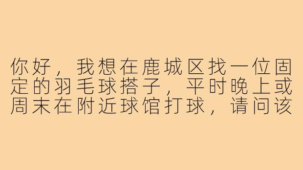 你好，我想在鹿城区找一位固定的羽毛球搭子，平时晚上或周末在附近球馆打球，请问该怎么寻找合适的球友呢？