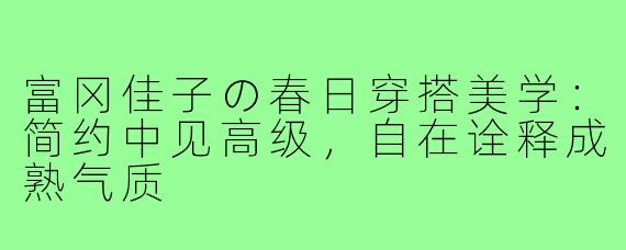富冈佳子の春日穿搭美学：简约中见高级，自在诠释成熟气质