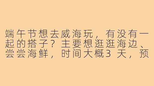 端午节想去威海玩，有没有一起的搭子？主要想逛逛海边、尝尝海鲜，时间大概3天，预算人均1500左右，有同行的伙伴吗？