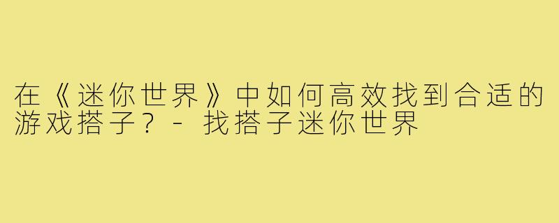 在《迷你世界》中如何高效找到合适的游戏搭子?-找搭子迷你世界