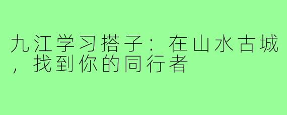 九江学习搭子：在山水古城，找到你的同行者