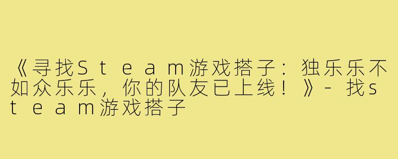 《寻找Steam游戏搭子：独乐乐不如众乐乐，你的队友已上线！》-找steam游戏搭子