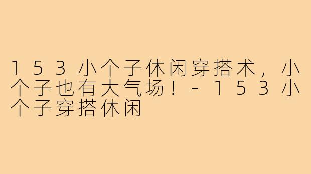 153小个子休闲穿搭术，小个子也有大气场！-153小个子穿搭休闲