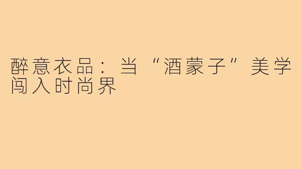 醉意衣品：当“酒蒙子”美学闯入时尚界