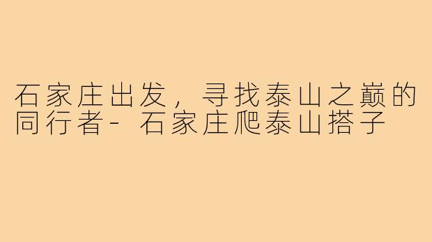 石家庄出发，寻找泰山之巅的同行者-石家庄爬泰山搭子
