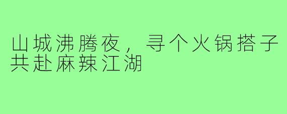 山城沸腾夜,寻个火锅搭子共赴麻辣江湖