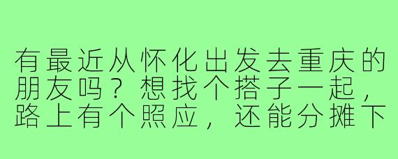 有最近从怀化出发去重庆的朋友吗？想找个搭子一起，路上有个照应，还能分摊下交通费用！