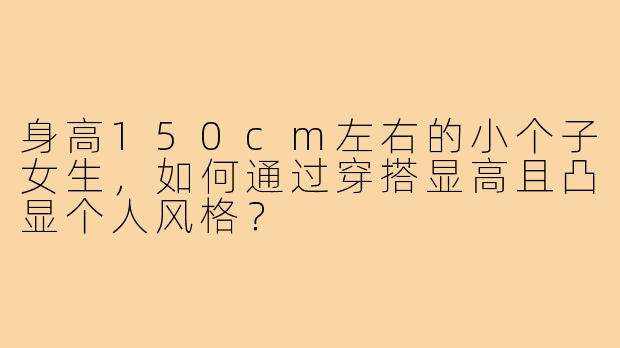 身高150cm左右的小个子女生，如何通过穿搭显高且凸显个人风格？