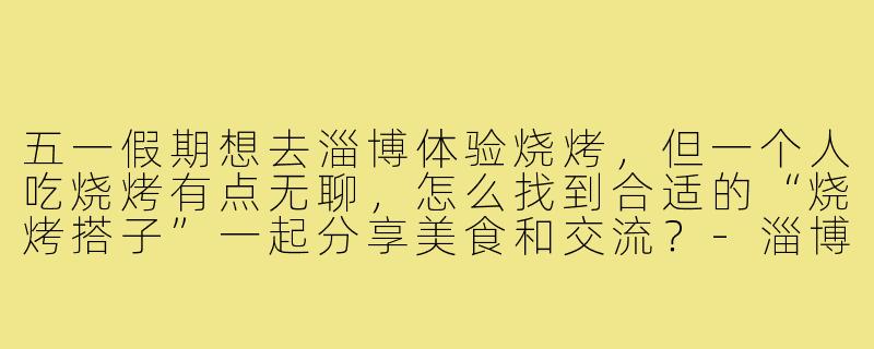 五一假期想去淄博体验烧烤,但一个人吃烧烤有点无聊,怎么找到合适的“烧烤搭子”一起分享美食和交流?-淄博烧烤搭子五一