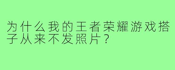 为什么我的王者荣耀游戏搭子从来不发照片？