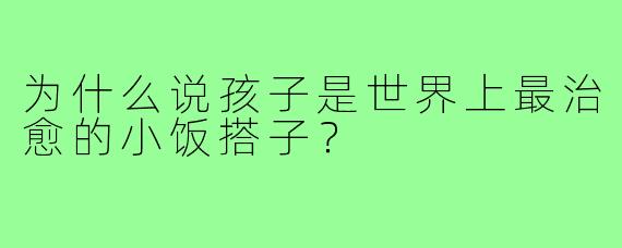 为什么说孩子是世界上最治愈的小饭搭子？