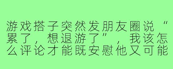 游戏搭子突然发朋友圈说“累了，想退游了”，我该怎么评论才能既安慰他又可能挽留一下？