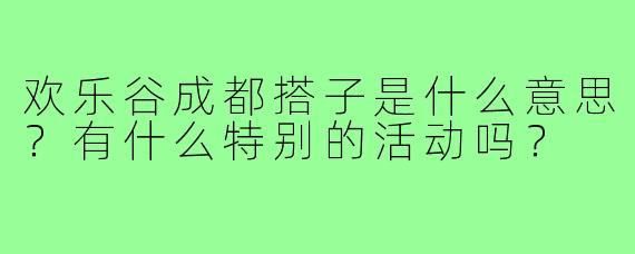 欢乐谷成都搭子是什么意思?有什么特别的活动吗?