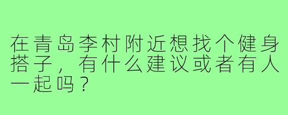 在青岛李村附近想找个健身搭子,有什么建议或者有人一起吗?