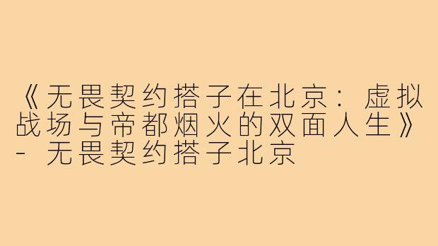 《无畏契约搭子在北京：虚拟战场与帝都烟火的双面人生》-无畏契约搭子北京